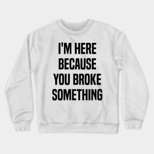 I'm Here Because You Broke Something Funny Quote Crewneck Sweatshirt